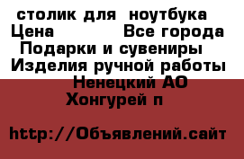 столик для  ноутбука › Цена ­ 1 200 - Все города Подарки и сувениры » Изделия ручной работы   . Ненецкий АО,Хонгурей п.